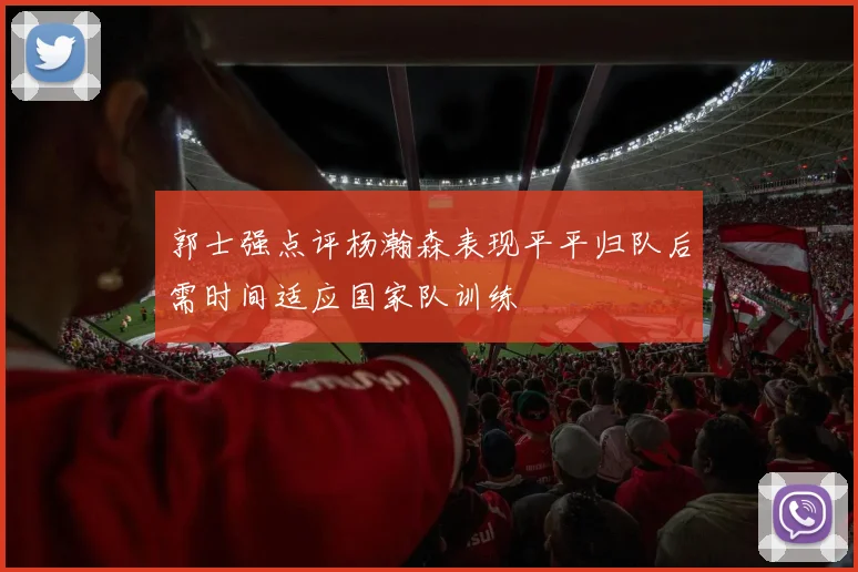 郭士强点评杨瀚森表现平平归队后需时间适应国家队训练