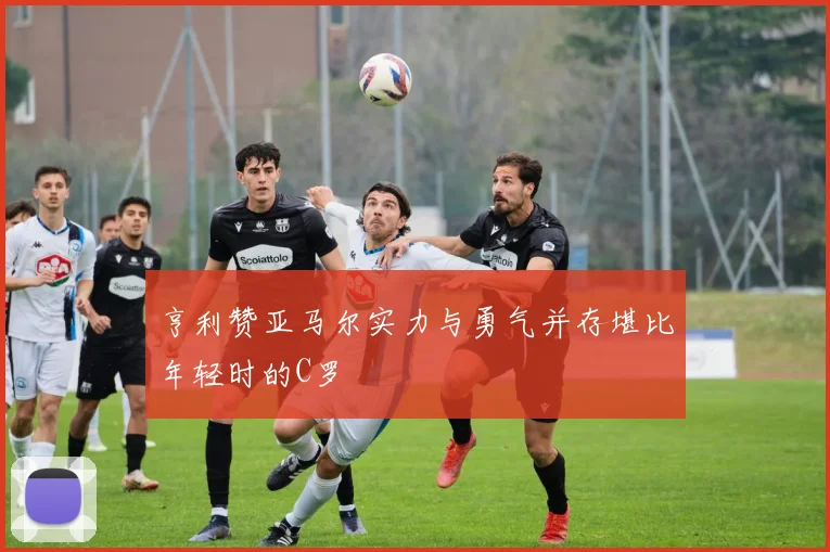 亨利赞亚马尔实力与勇气并存堪比年轻时的C罗