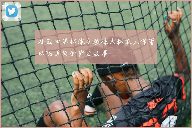 梅西世界杯球衣被德夫林家人保管以防丢失的背后故事