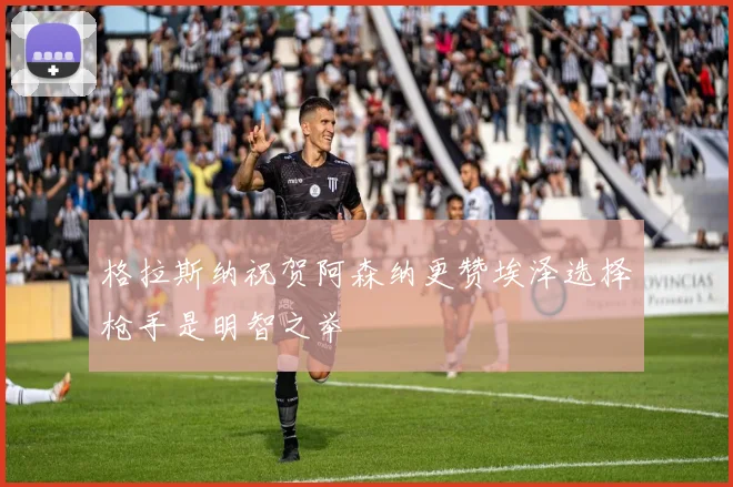 格拉斯纳祝贺阿森纳更赞埃泽选择枪手是明智之举