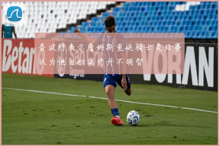 香波特表示詹姆斯重返骑士是好事认为他当初离开并不明智
