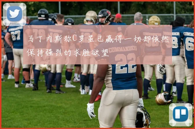 马丁内斯称C罗虽已赢得一切却依然保持强烈的求胜欲望