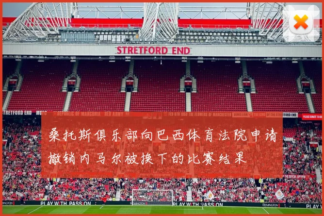 桑托斯俱乐部向巴西体育法院申请撤销内马尔被换下的比赛结果