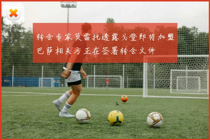 转会专家莫雷托透露戈登即将加盟巴萨相关方正在签署转会文件