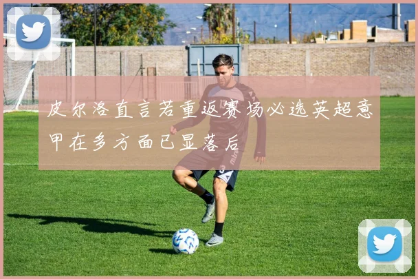 皮尔洛直言若重返赛场必选英超意甲在多方面已显落后