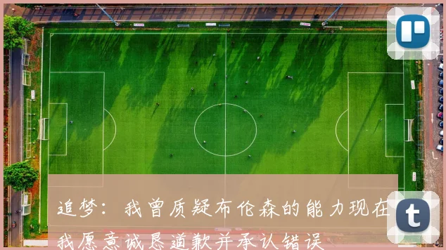 追梦：我曾质疑布伦森的能力现在我愿意诚恳道歉并承认错误