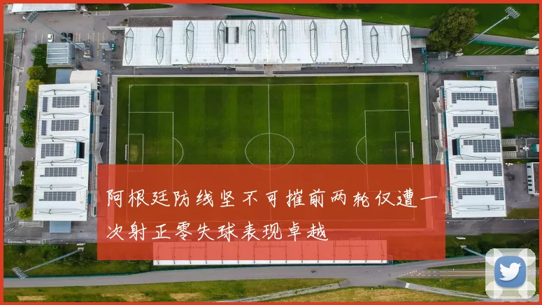 阿根廷防线坚不可摧前两轮仅遭一次射正零失球表现卓越