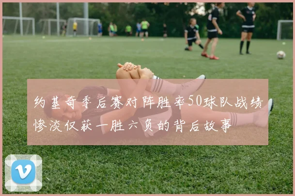 约基奇季后赛对阵胜率50球队战绩惨淡仅获一胜六负的背后故事