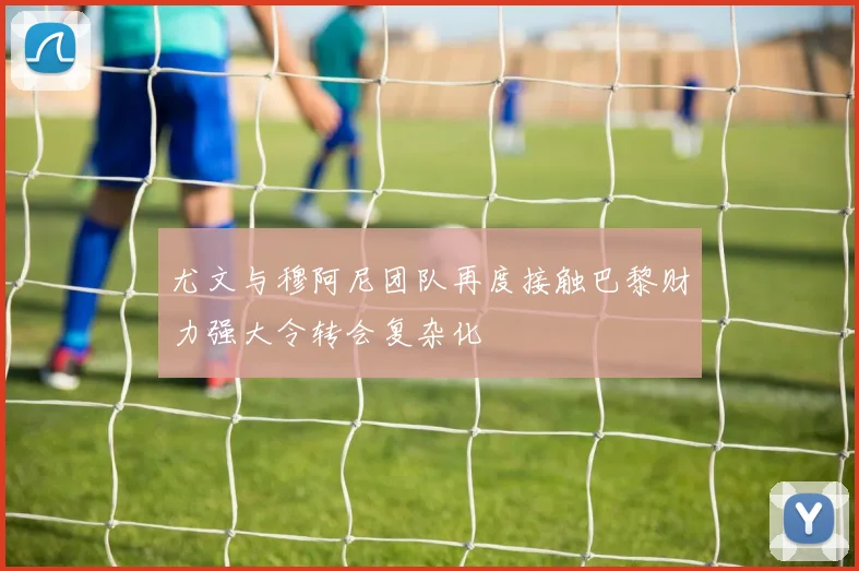 尤文与穆阿尼团队再度接触巴黎财力强大令转会复杂化