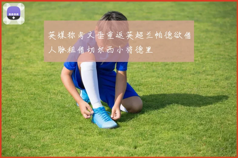 英媒称考文垂重返英超兰帕德欲借人脉租借切尔西小将德里