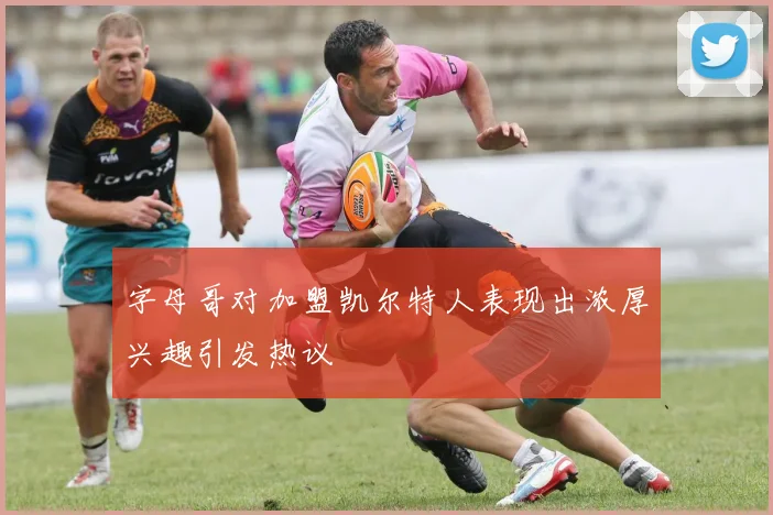 字母哥对加盟凯尔特人表现出浓厚兴趣引发热议
