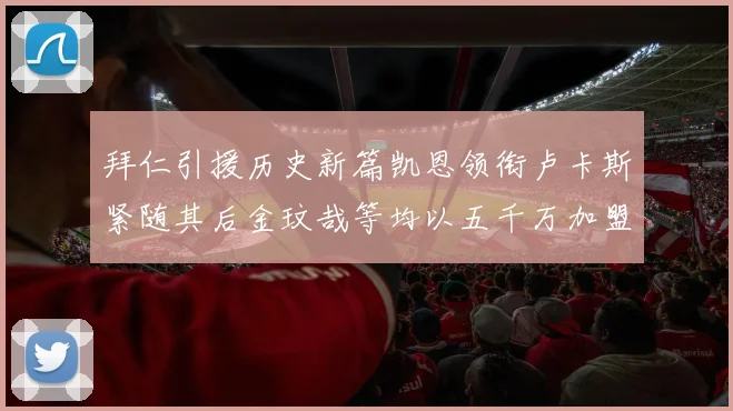 拜仁引援历史新篇凯恩领衔卢卡斯紧随其后金玟哉等均以五千万加盟