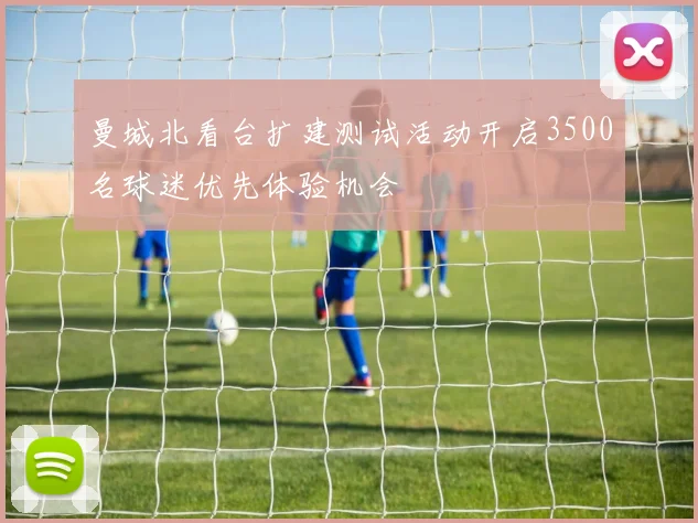 曼城北看台扩建测试活动开启3500名球迷优先体验机会