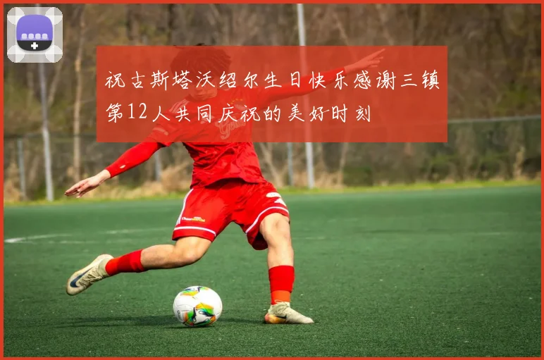 祝古斯塔沃绍尔生日快乐感谢三镇第12人共同庆祝的美好时刻