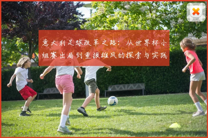 意大利足球改革之路：从世界杯小组赛出局到重振雄风的探索与实践