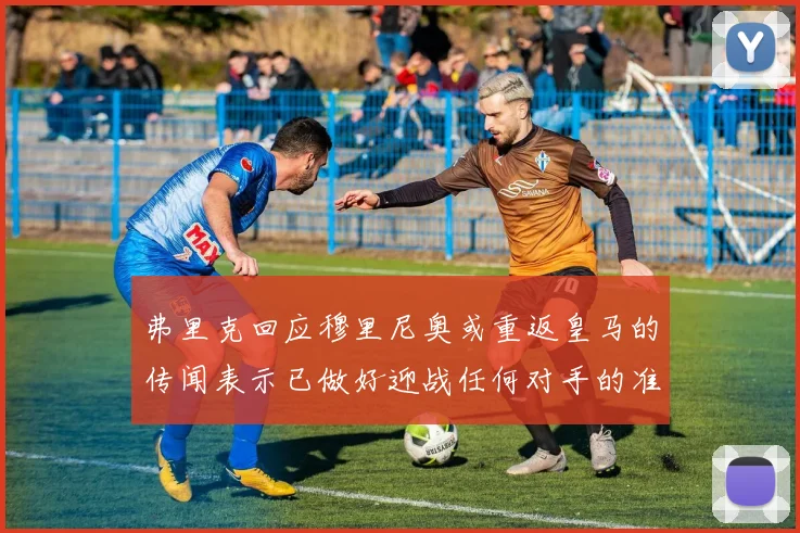 弗里克回应穆里尼奥或重返皇马的传闻表示已做好迎战任何对手的准备