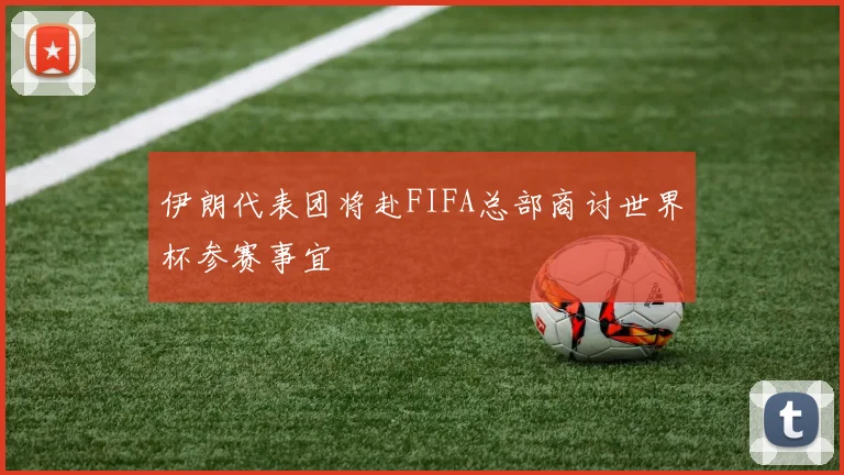 伊朗代表团将赴FIFA总部商讨世界杯参赛事宜