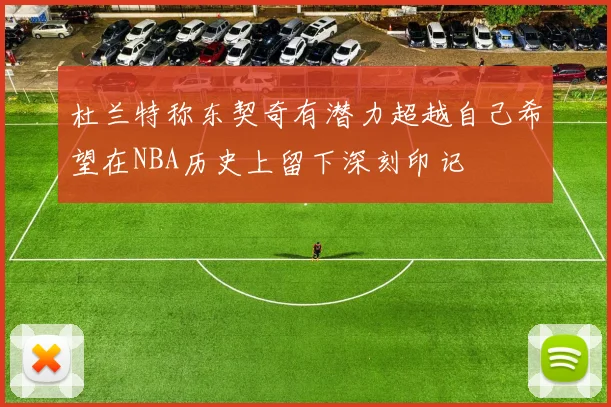 杜兰特称东契奇有潜力超越自己希望在NBA历史上留下深刻印记
