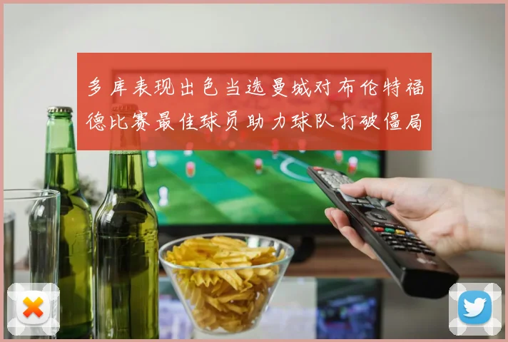 多库表现出色当选曼城对布伦特福德比赛最佳球员助力球队打破僵局