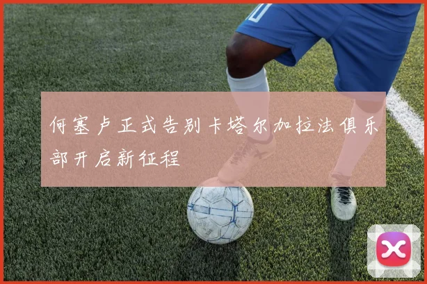 何塞卢正式告别卡塔尔加拉法俱乐部开启新征程