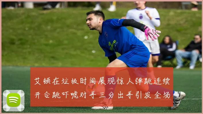 艾顿在垃圾时间展现惊人弹跳连续开合跳吓唬对手三分出手引发全场欢呼