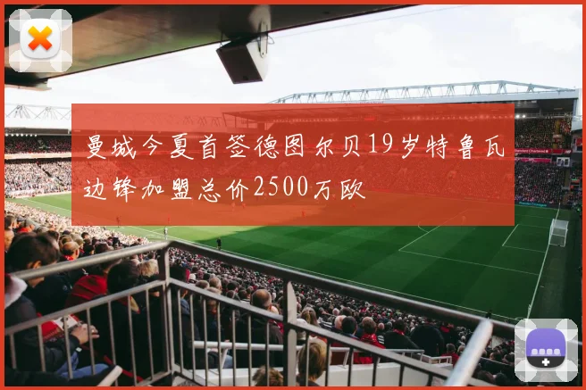 曼城今夏首签德图尔贝19岁特鲁瓦边锋加盟总价2500万欧