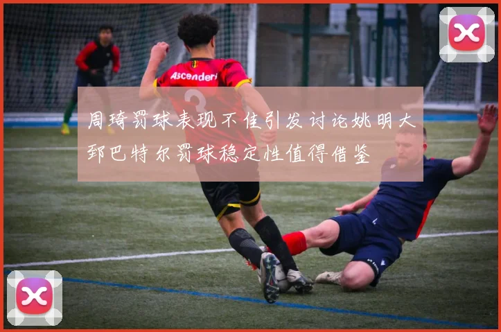 周琦罚球表现不佳引发讨论姚明大郅巴特尔罚球稳定性值得借鉴