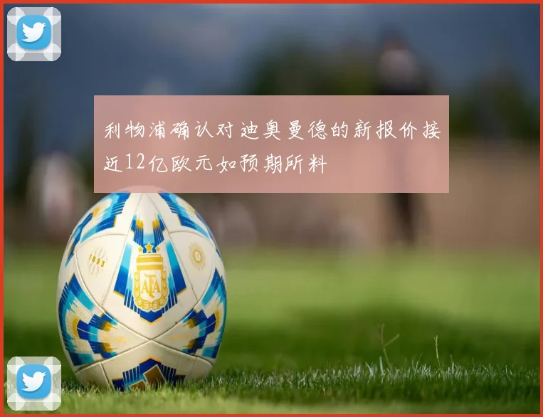 利物浦确认对迪奥曼德的新报价接近12亿欧元如预期所料