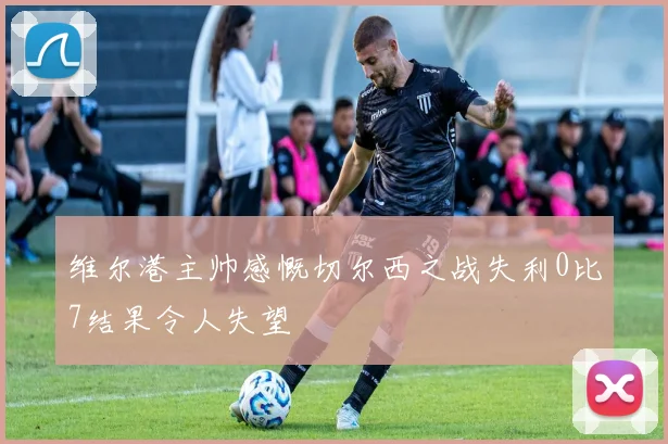 维尔港主帅感慨切尔西之战失利0比7结果令人失望
