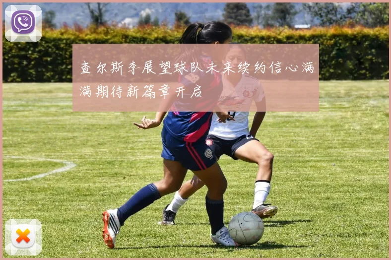 查尔斯李展望球队未来续约信心满满期待新篇章开启